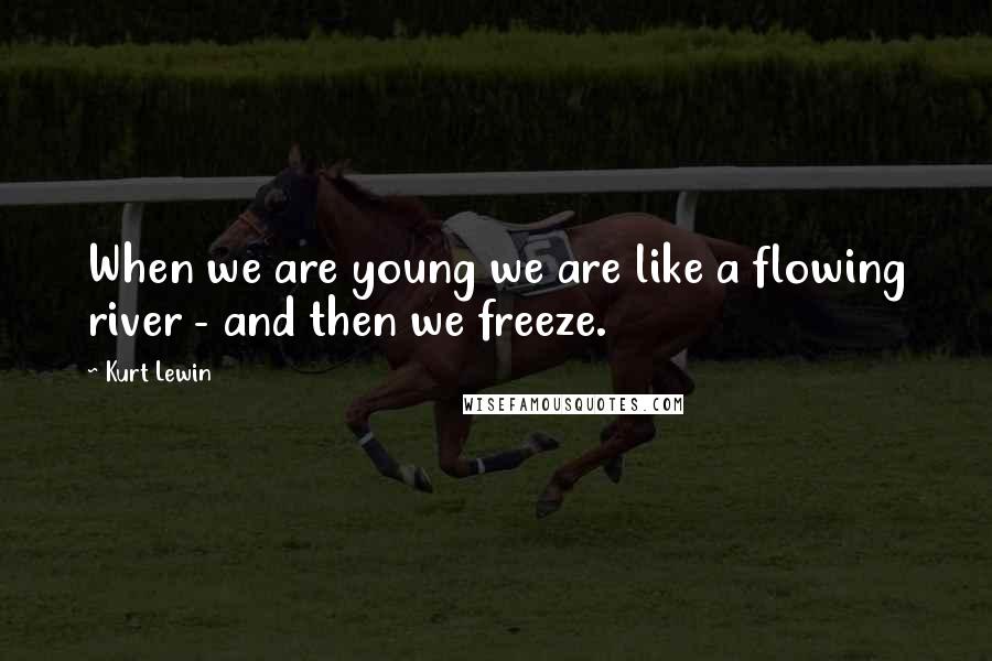 Kurt Lewin Quotes: When we are young we are like a flowing river - and then we freeze.