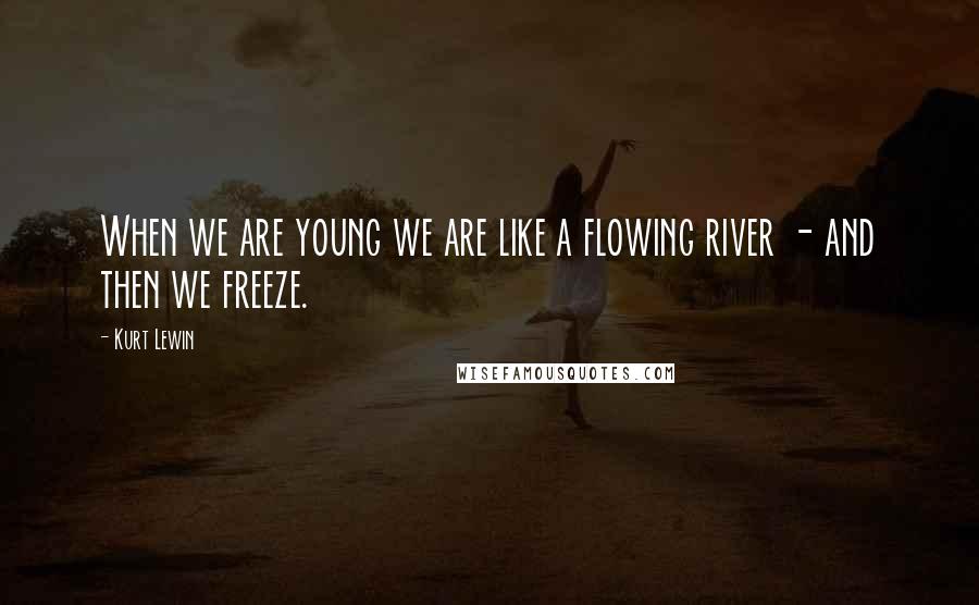 Kurt Lewin Quotes: When we are young we are like a flowing river - and then we freeze.