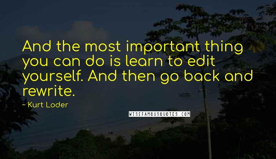 Kurt Loder Quotes: And the most important thing you can do is learn to edit yourself. And then go back and rewrite.