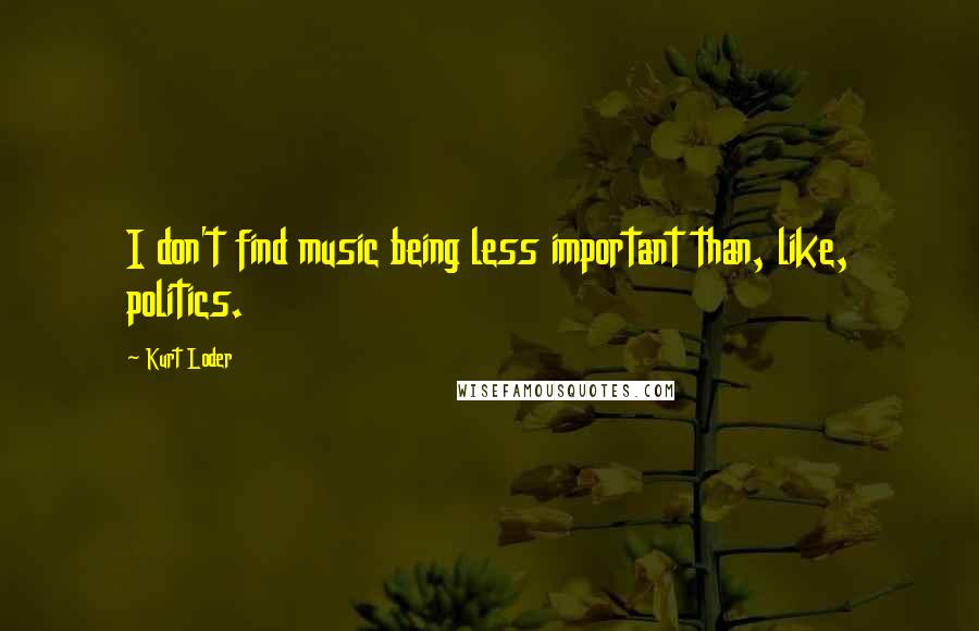 Kurt Loder Quotes: I don't find music being less important than, like, politics.