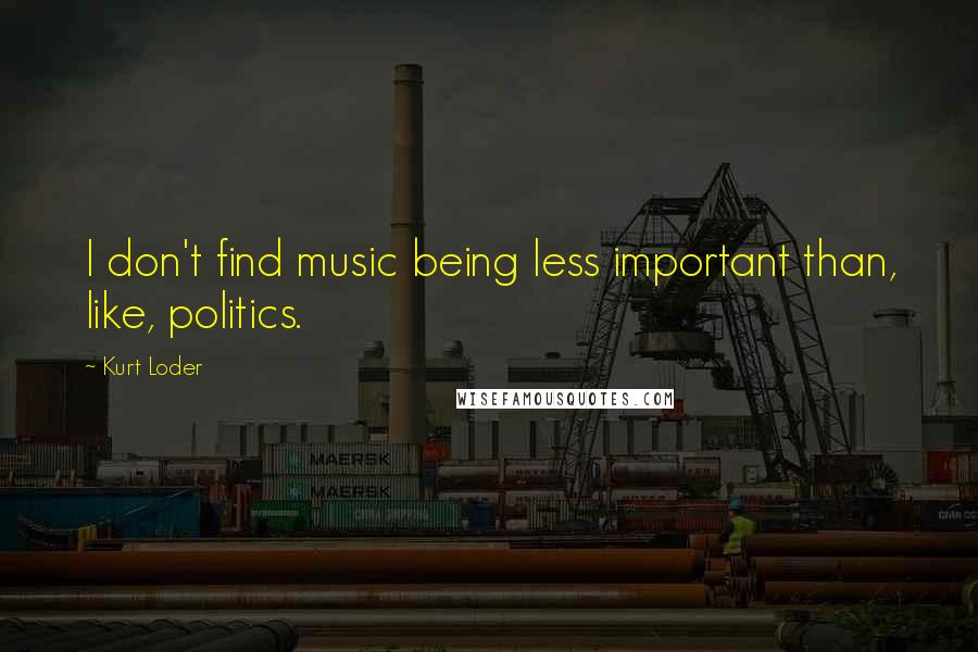 Kurt Loder Quotes: I don't find music being less important than, like, politics.