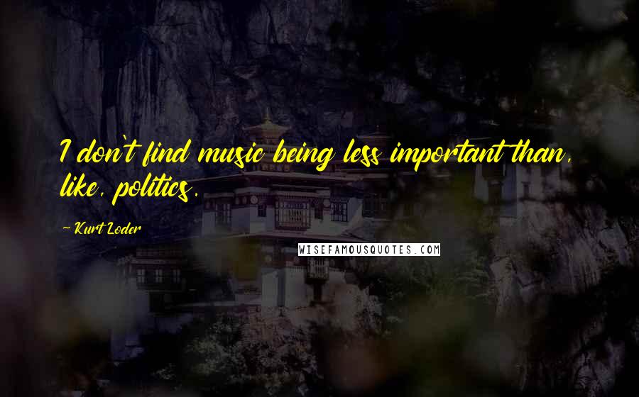 Kurt Loder Quotes: I don't find music being less important than, like, politics.