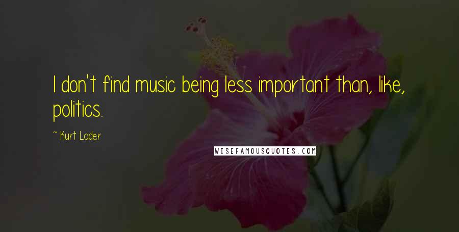 Kurt Loder Quotes: I don't find music being less important than, like, politics.