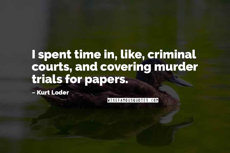 Kurt Loder Quotes: I spent time in, like, criminal courts, and covering murder trials for papers.