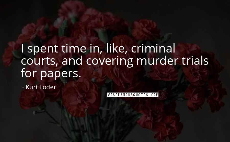 Kurt Loder Quotes: I spent time in, like, criminal courts, and covering murder trials for papers.