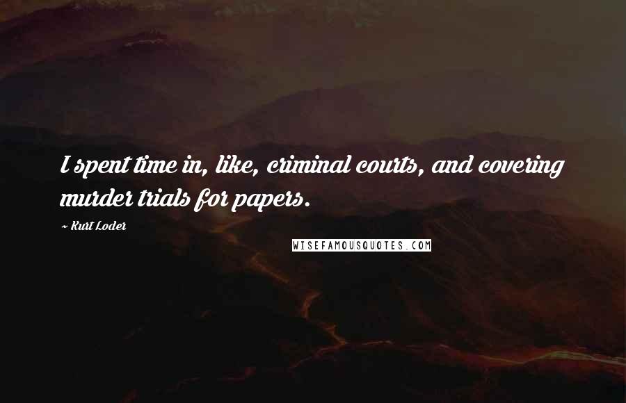 Kurt Loder Quotes: I spent time in, like, criminal courts, and covering murder trials for papers.
