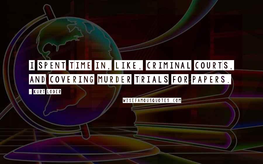 Kurt Loder Quotes: I spent time in, like, criminal courts, and covering murder trials for papers.