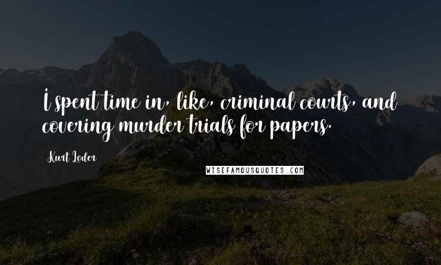 Kurt Loder Quotes: I spent time in, like, criminal courts, and covering murder trials for papers.