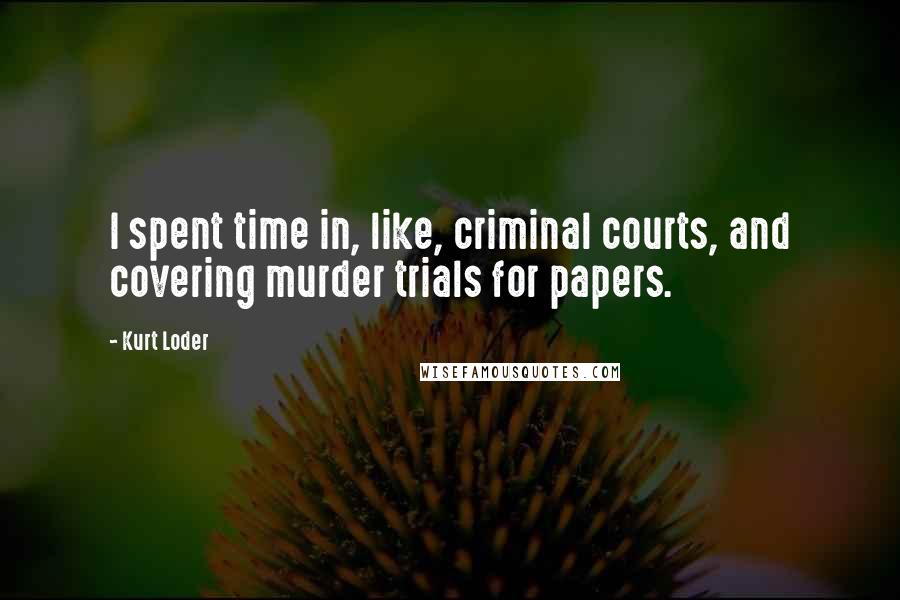 Kurt Loder Quotes: I spent time in, like, criminal courts, and covering murder trials for papers.