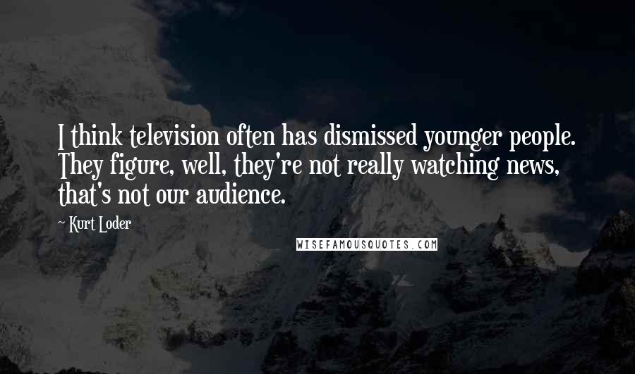 Kurt Loder Quotes: I think television often has dismissed younger people. They figure, well, they're not really watching news, that's not our audience.