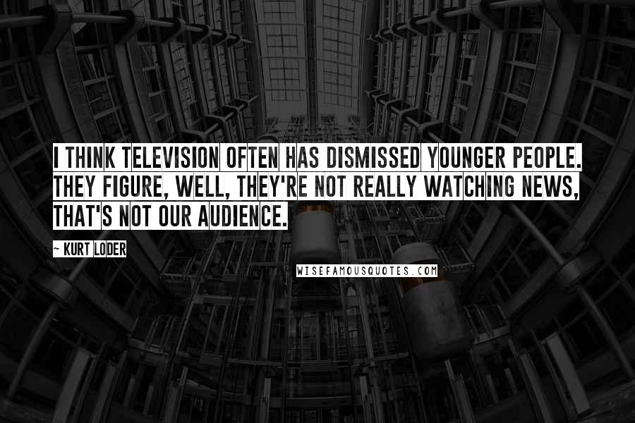 Kurt Loder Quotes: I think television often has dismissed younger people. They figure, well, they're not really watching news, that's not our audience.