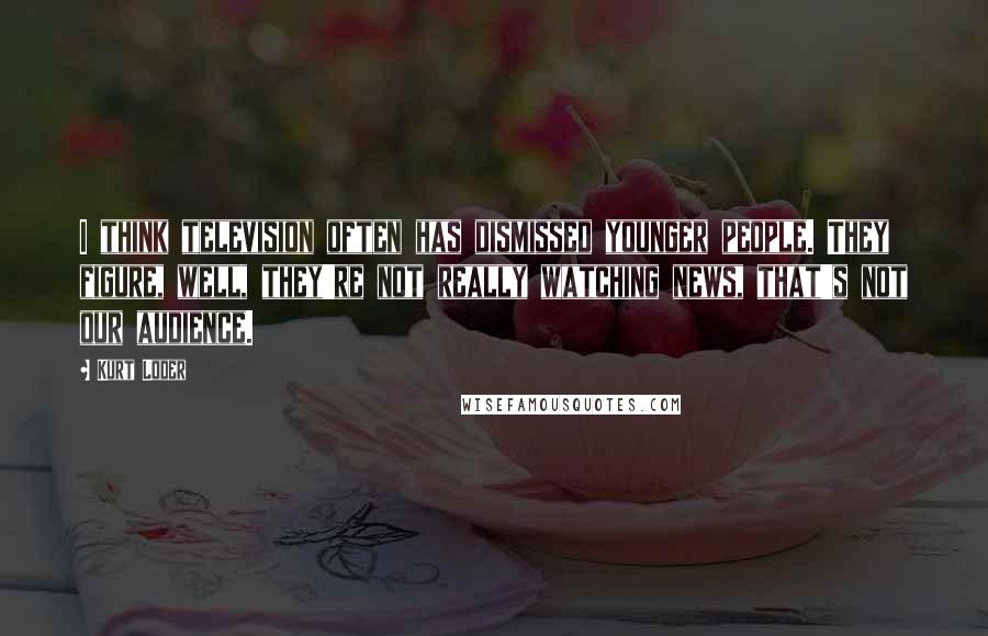 Kurt Loder Quotes: I think television often has dismissed younger people. They figure, well, they're not really watching news, that's not our audience.