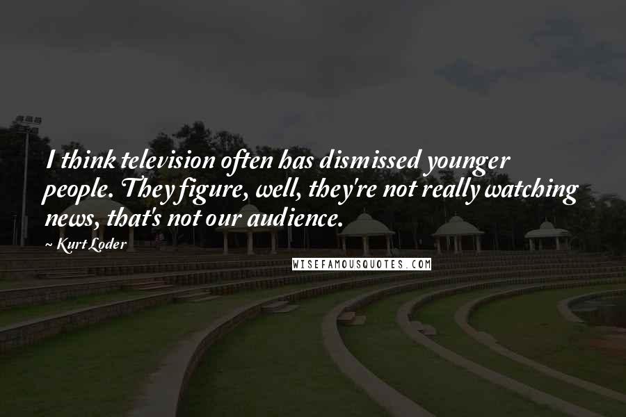 Kurt Loder Quotes: I think television often has dismissed younger people. They figure, well, they're not really watching news, that's not our audience.