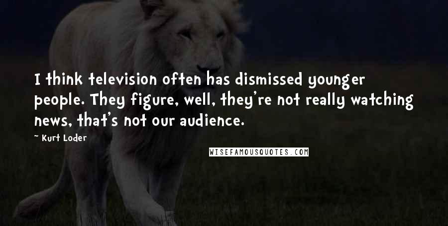 Kurt Loder Quotes: I think television often has dismissed younger people. They figure, well, they're not really watching news, that's not our audience.