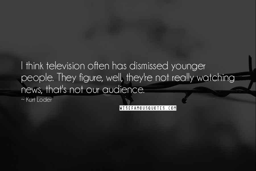 Kurt Loder Quotes: I think television often has dismissed younger people. They figure, well, they're not really watching news, that's not our audience.