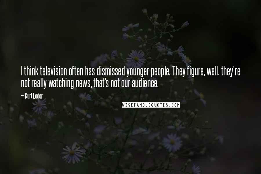 Kurt Loder Quotes: I think television often has dismissed younger people. They figure, well, they're not really watching news, that's not our audience.