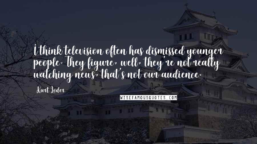 Kurt Loder Quotes: I think television often has dismissed younger people. They figure, well, they're not really watching news, that's not our audience.