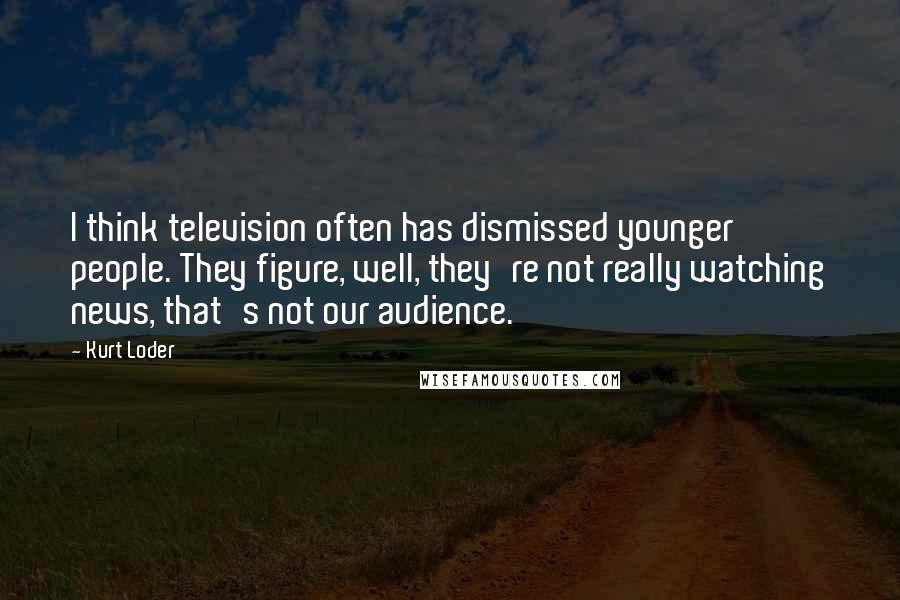 Kurt Loder Quotes: I think television often has dismissed younger people. They figure, well, they're not really watching news, that's not our audience.