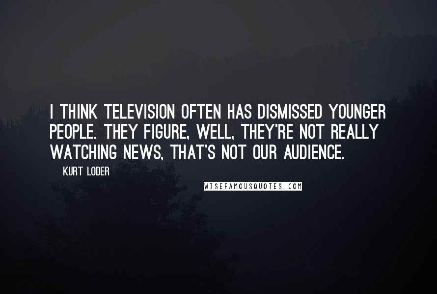 Kurt Loder Quotes: I think television often has dismissed younger people. They figure, well, they're not really watching news, that's not our audience.