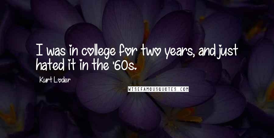 Kurt Loder Quotes: I was in college for two years, and just hated it in the '60s.