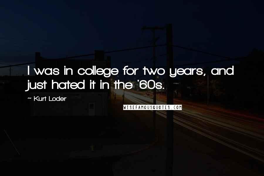 Kurt Loder Quotes: I was in college for two years, and just hated it in the '60s.