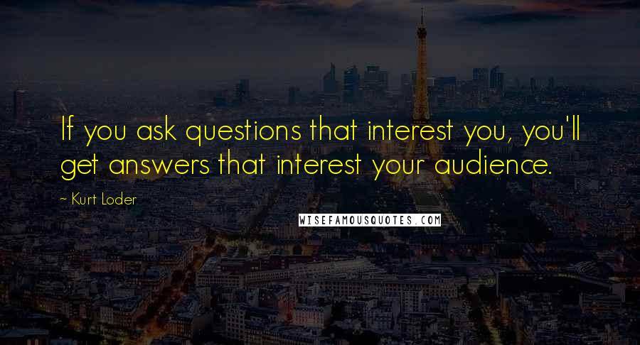 Kurt Loder Quotes: If you ask questions that interest you, you'll get answers that interest your audience.