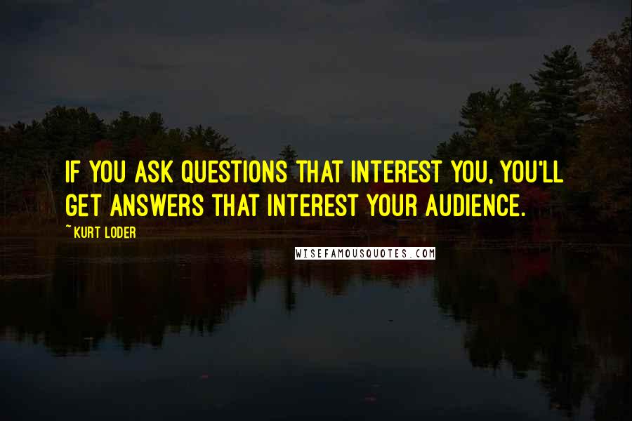 Kurt Loder Quotes: If you ask questions that interest you, you'll get answers that interest your audience.