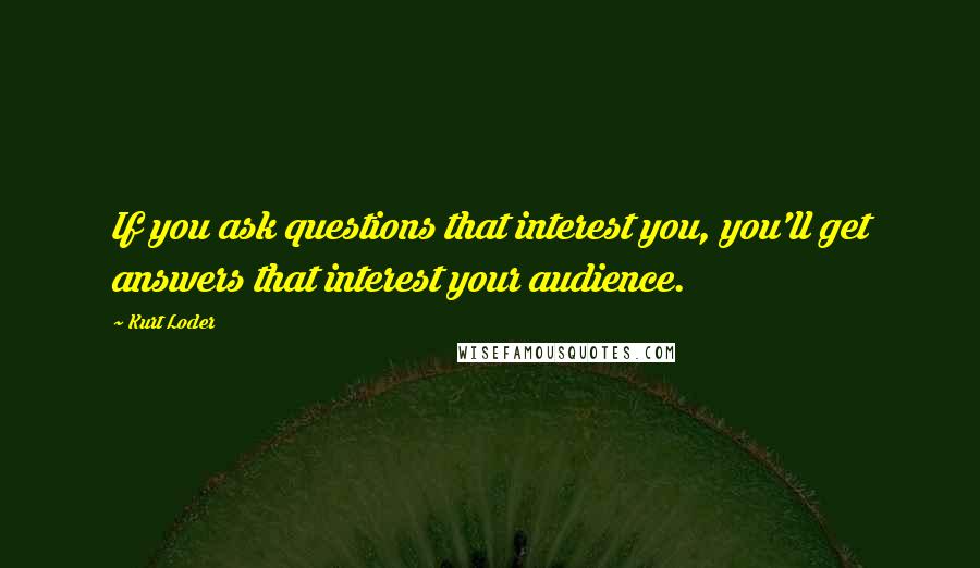 Kurt Loder Quotes: If you ask questions that interest you, you'll get answers that interest your audience.