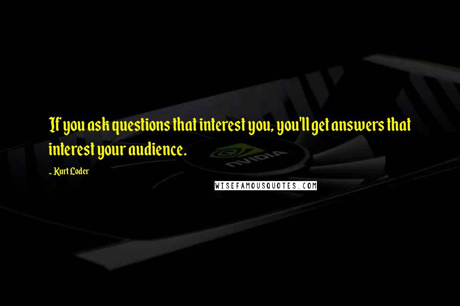Kurt Loder Quotes: If you ask questions that interest you, you'll get answers that interest your audience.