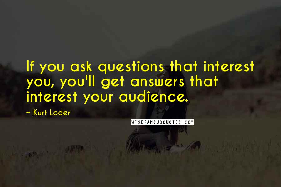 Kurt Loder Quotes: If you ask questions that interest you, you'll get answers that interest your audience.