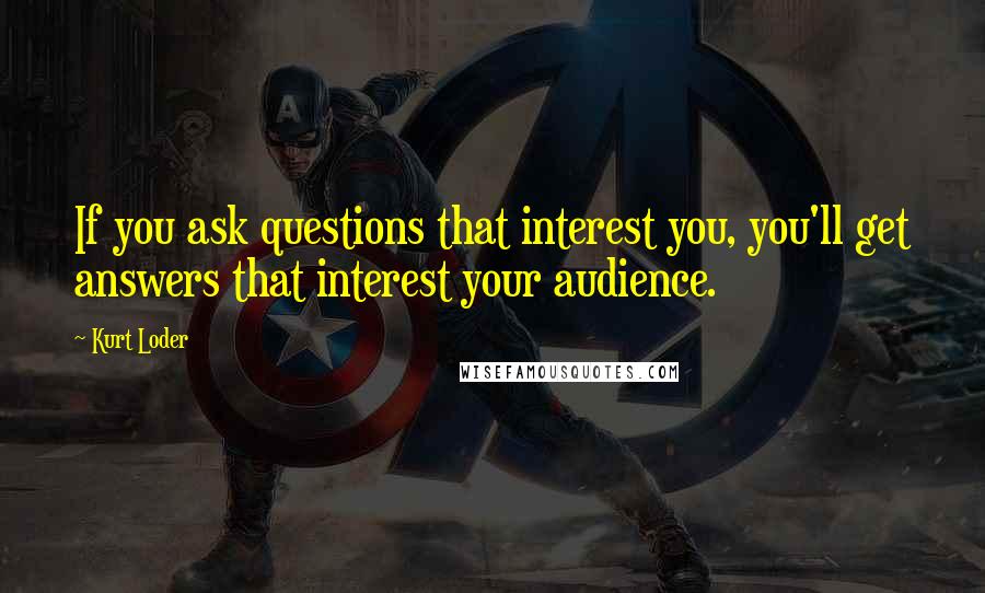 Kurt Loder Quotes: If you ask questions that interest you, you'll get answers that interest your audience.