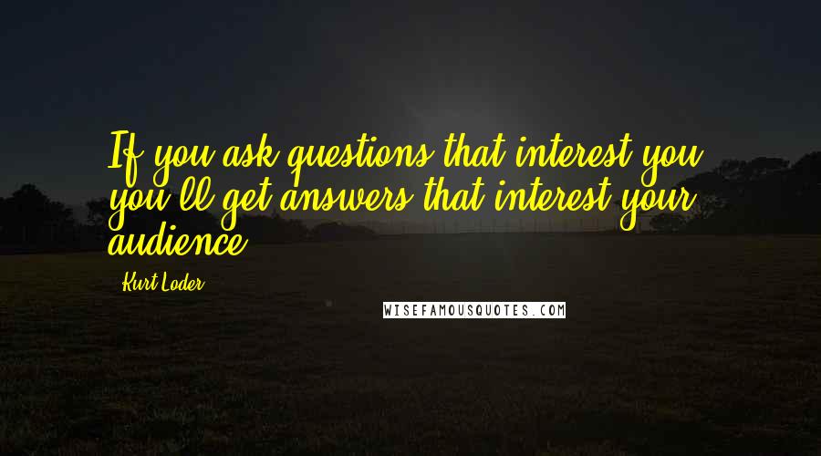 Kurt Loder Quotes: If you ask questions that interest you, you'll get answers that interest your audience.