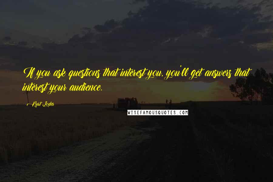 Kurt Loder Quotes: If you ask questions that interest you, you'll get answers that interest your audience.