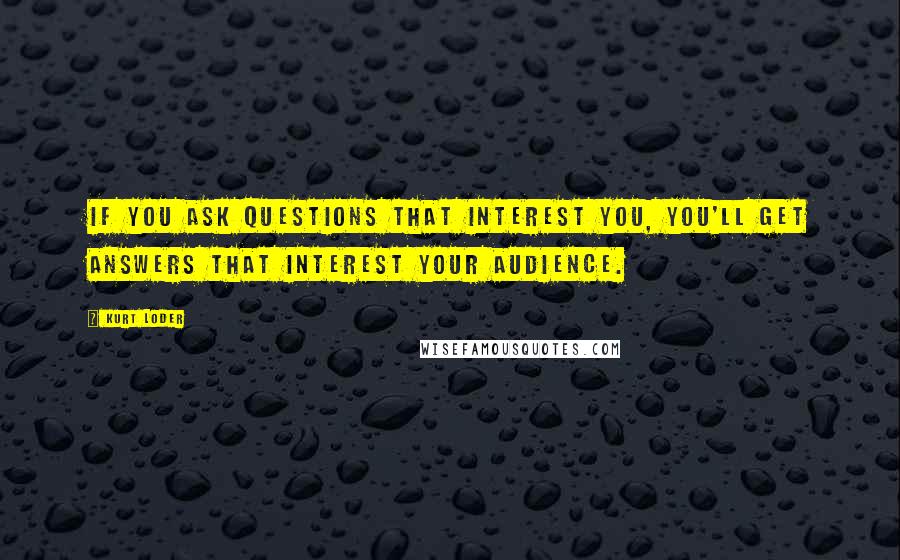 Kurt Loder Quotes: If you ask questions that interest you, you'll get answers that interest your audience.