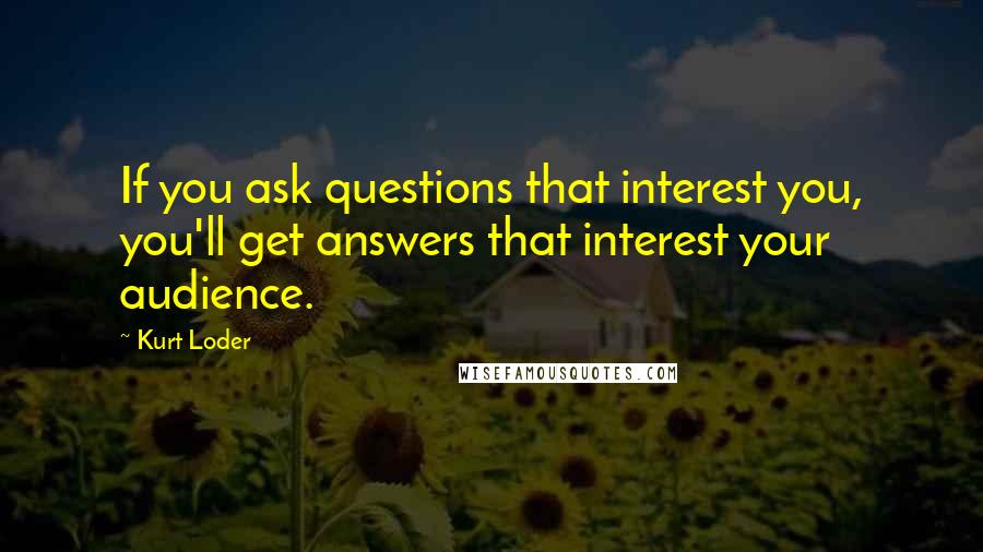 Kurt Loder Quotes: If you ask questions that interest you, you'll get answers that interest your audience.