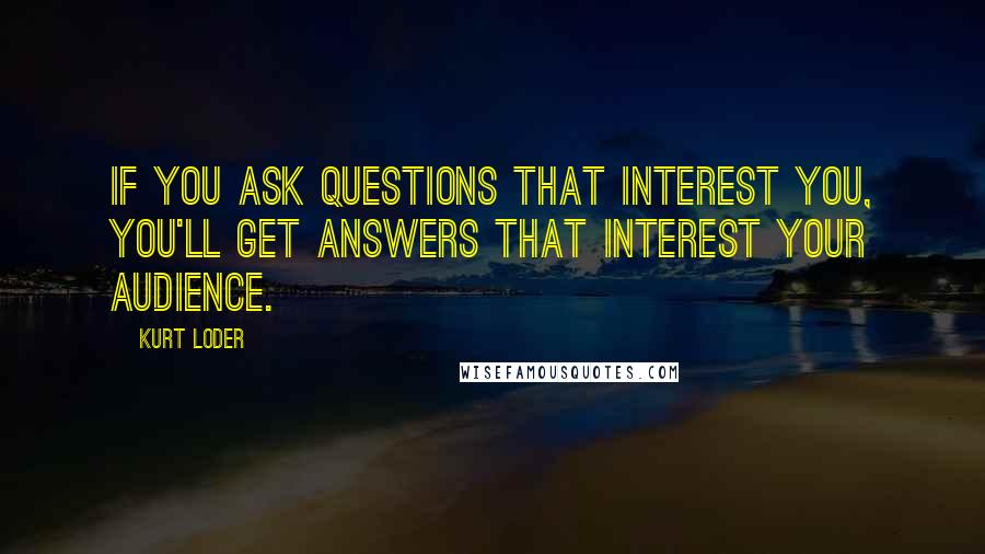 Kurt Loder Quotes: If you ask questions that interest you, you'll get answers that interest your audience.