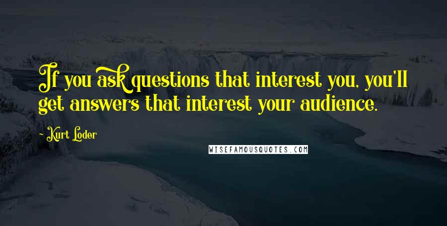 Kurt Loder Quotes: If you ask questions that interest you, you'll get answers that interest your audience.