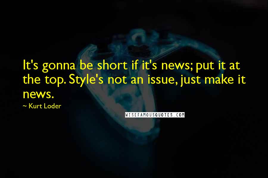 Kurt Loder Quotes: It's gonna be short if it's news; put it at the top. Style's not an issue, just make it news.