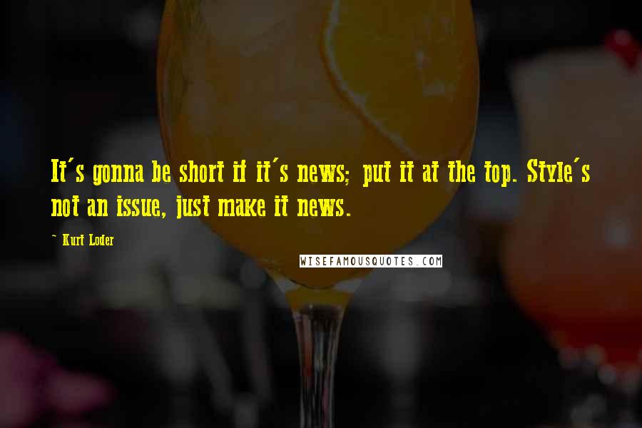 Kurt Loder Quotes: It's gonna be short if it's news; put it at the top. Style's not an issue, just make it news.