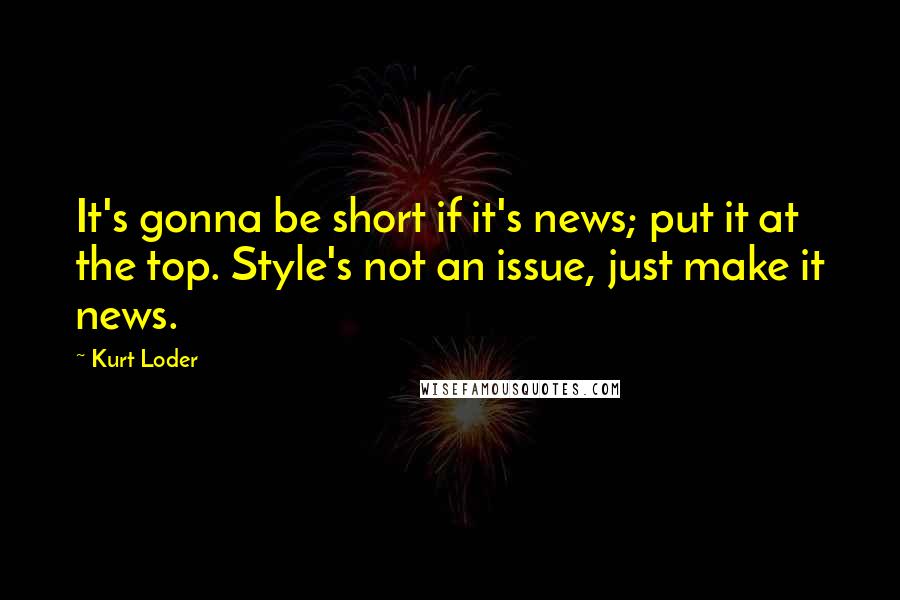 Kurt Loder Quotes: It's gonna be short if it's news; put it at the top. Style's not an issue, just make it news.