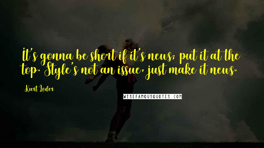 Kurt Loder Quotes: It's gonna be short if it's news; put it at the top. Style's not an issue, just make it news.