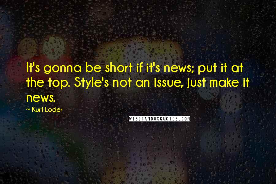 Kurt Loder Quotes: It's gonna be short if it's news; put it at the top. Style's not an issue, just make it news.