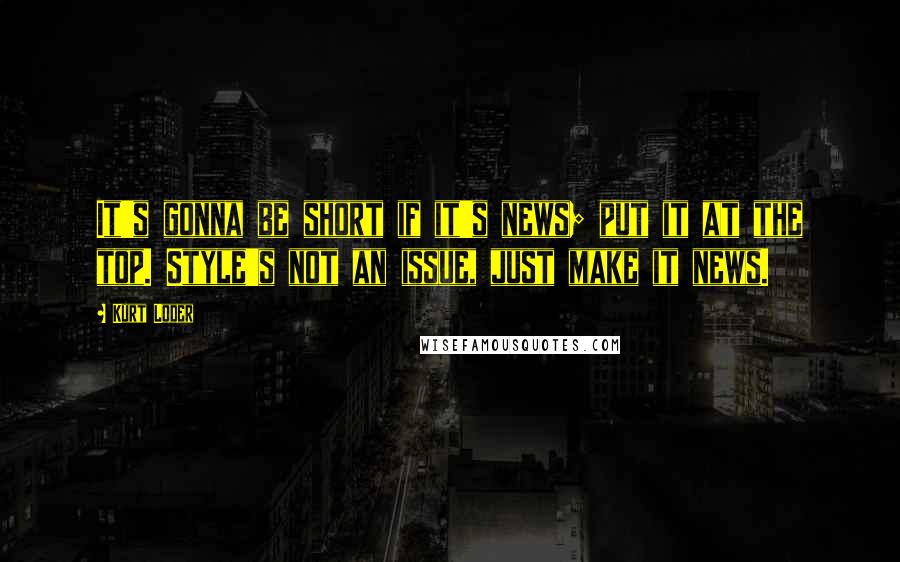 Kurt Loder Quotes: It's gonna be short if it's news; put it at the top. Style's not an issue, just make it news.