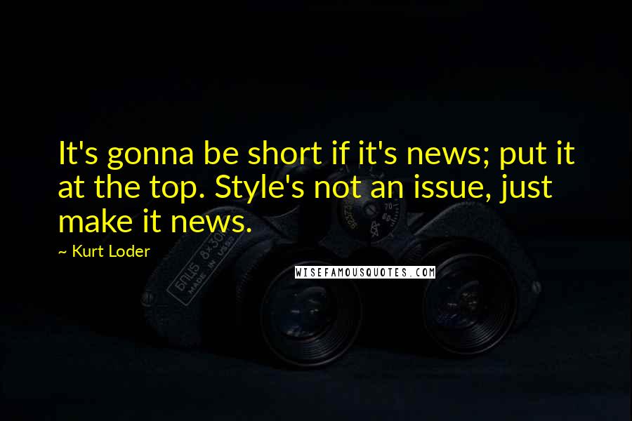 Kurt Loder Quotes: It's gonna be short if it's news; put it at the top. Style's not an issue, just make it news.