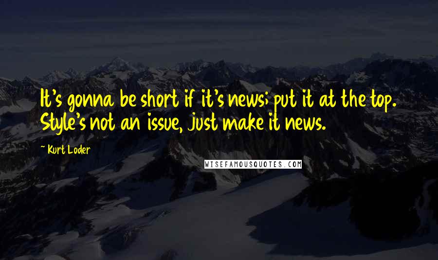 Kurt Loder Quotes: It's gonna be short if it's news; put it at the top. Style's not an issue, just make it news.