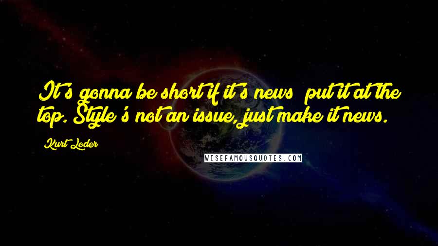 Kurt Loder Quotes: It's gonna be short if it's news; put it at the top. Style's not an issue, just make it news.