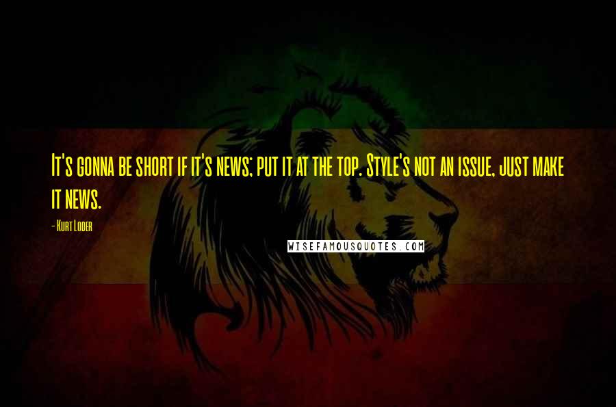 Kurt Loder Quotes: It's gonna be short if it's news; put it at the top. Style's not an issue, just make it news.