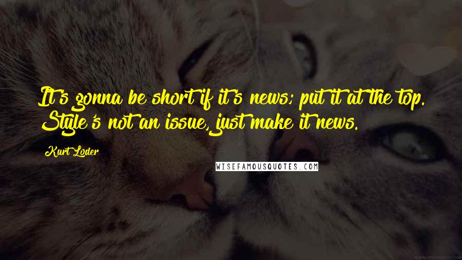 Kurt Loder Quotes: It's gonna be short if it's news; put it at the top. Style's not an issue, just make it news.