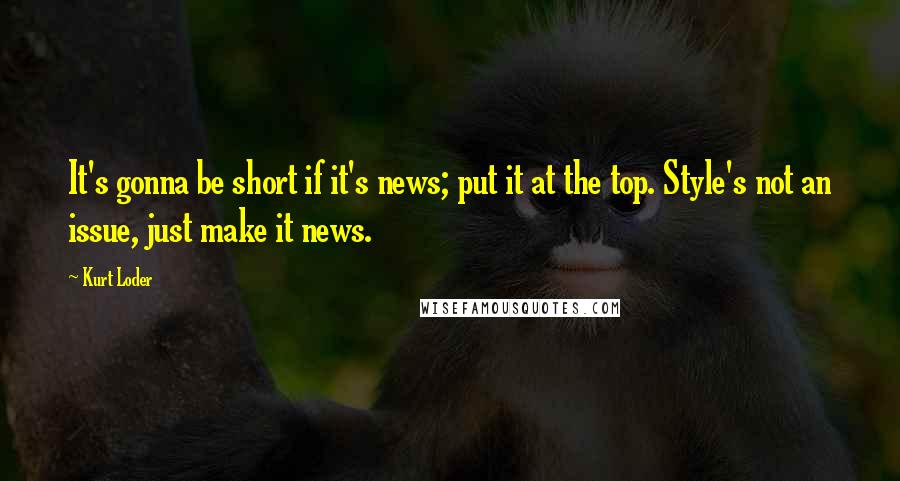 Kurt Loder Quotes: It's gonna be short if it's news; put it at the top. Style's not an issue, just make it news.