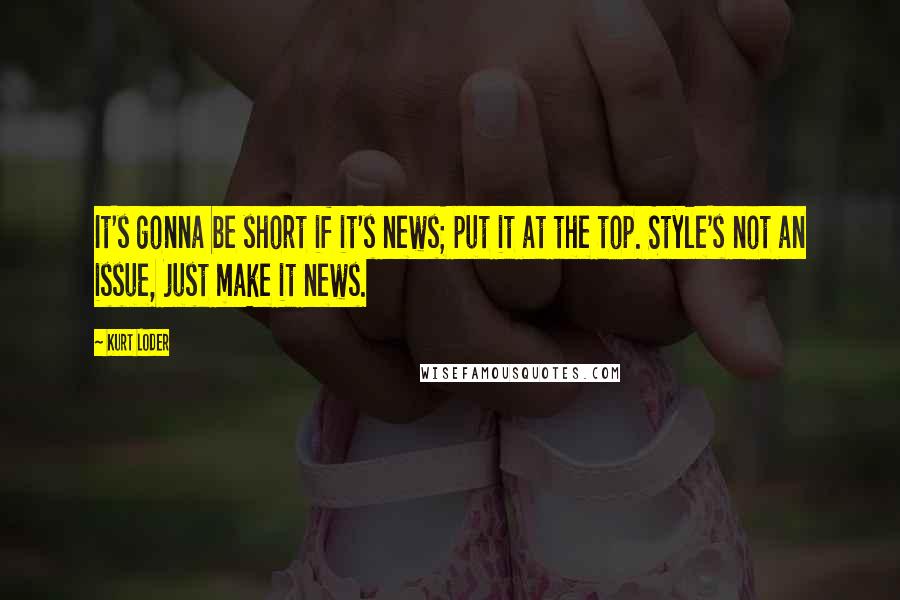 Kurt Loder Quotes: It's gonna be short if it's news; put it at the top. Style's not an issue, just make it news.